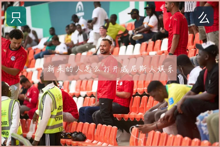 新来的人怎么打开威尼斯人娱乐